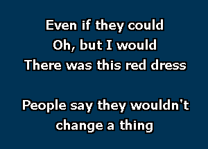Even if they could
Oh, but I would
There was this red dress

People say they wouldn't
change a thing