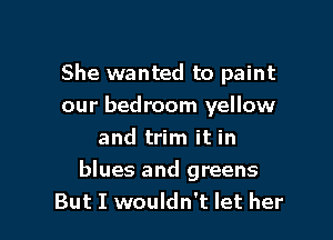 She wanted to paint
our bedroom yellow
and trim it in

blues and greens
But I wouldn't let her