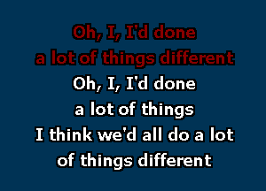 Oh, I, I'd done

a lot of things
I think we'd all do a lot
of things different