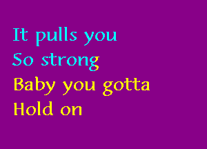 It pulls you
50 strong

Baby you gotta
Hold on