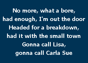 No more, what a bore,
had enough, I'm out the door
Headed for a breakdown,
had it with the small town
Gonna call Lisa,
gonna call Carla Sue