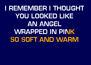 I REMEMBER I THOUGHT
YOU LOOKED LIKE
AN ANGEL
WRAPPED IN PINK
SO SOFT AND WARM