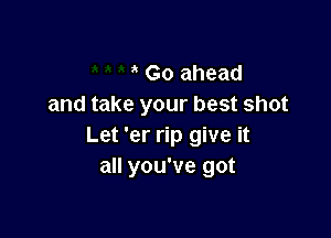 Go ahead
and take your best shot

Let 'er rip give it
all you've got