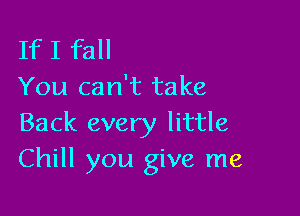 If I fall
You can't take

Back every little
Chill you give me