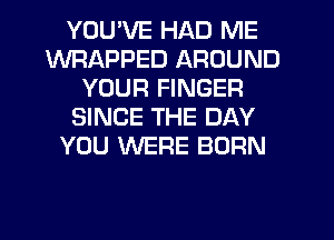 YOU'VE HAD ME
WRAPPED AROUND
YOUR FINGER
SINCE THE DAY
YOU WERE BORN