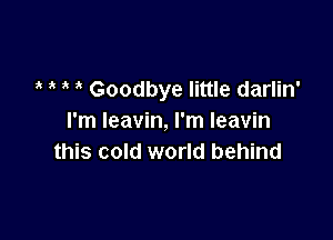 Goodbye little darlin'

I'm leavin, I'm leavin
this cold world behind