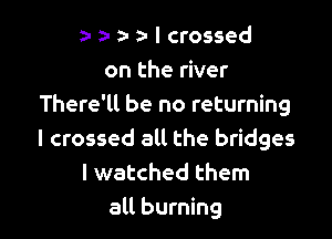 za- l a- a- I crossed
on the river
There'll be no returning

I crossed all the bridges
I watched them
all burning