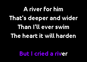 A river For him
That's deeper and wider
Than I'll ever swim
The heart it will harden

But I cried a river I