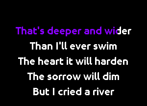 That's deeper and wider
Than I'll ever swim
The heart it will harden
The sorrow will dim

But I cried a river I