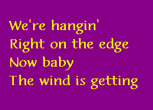 We're hangin'
Right on the edge

Now baby
The wind is getting