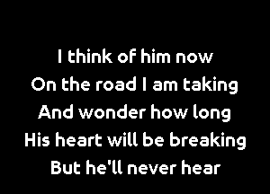 I think of him now
On the road I am taking
And wonder how long
His heart will be breaking
But he'll never hear