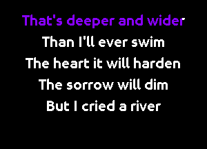 That's deeper and wider
Than I'll ever swim
The heart it will harden
The sorrow will dim
But I cried a river

g