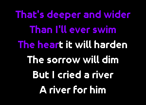That's deeper and wider
Than I'll ever swim
The heart it will harden
The sorrow will dim
But I cried a river

A river For him I
