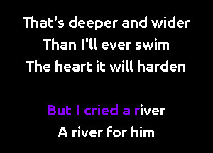 That's deeper and wider
Than I'll ever swim
The heart it will harden

But I cried a river

A river For him I