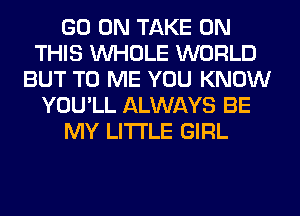 GO ON TAKE ON
THIS WHOLE WORLD
BUT TO ME YOU KNOW
YOU'LL ALWAYS BE
MY LITI'LE GIRL