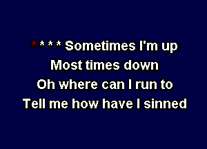 Sometimes I'm up
Most times down

on where can I run to
Tell me how have I sinned