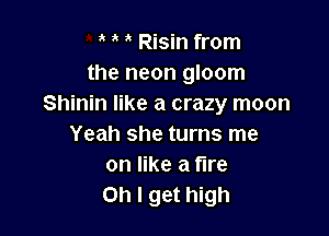 Risin from
the neon gloom
Shinin like a crazy moon

Yeah she turns me
on like a fire
on I get high