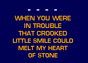 WHEN YOU WERE
IN TROUBLE

THAT CROOKED
LITI'LE SMILE COULD
MELT MY HEART
OF STONE