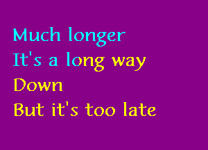 Much longer
It's a long way

Down
But it's too late