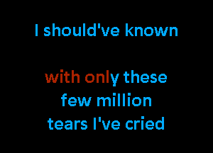 I should've known

with only these
few million
tears I've cried