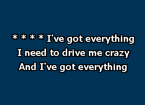 )k )k )k xc I've got everything

I need to drive me crazy
And I've got everything