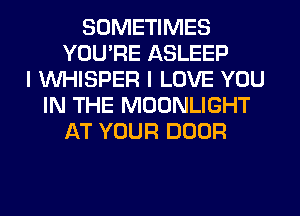 SOMETIMES
YOU'RE ASLEEP
I VVHISPER I LOVE YOU
IN THE MOONLIGHT
AT YOUR DOOR