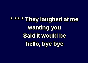 They laughed at me
wanting you

Said it would be
hello, bye bye