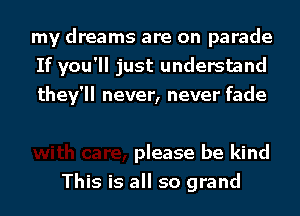 my dreams are on parade
If you'll just understand
they'll never, never fade

please be kind
This is all so grand