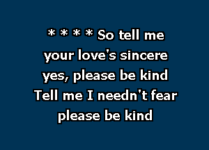 DininkakSotellme

your love's sincere

yes, please be kind
Tell me I needn't fear
please be kind