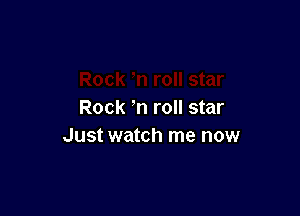 Rock -'n roll star
Just watch me now