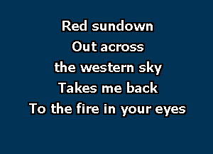 Red sundown
Out across
the western sky
Takes me back

To the fire in your eyes