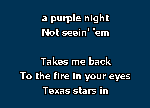 a purple night
Not seein' 'em

Takes me back
To the fire in your eyes
Texas stars in