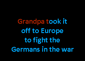 Grandpa took it

off to Europe
to fight the
Germans in the war