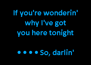 If you're wonderin'
why I've got

you here tonight

0 0 0 0 So, darlin'