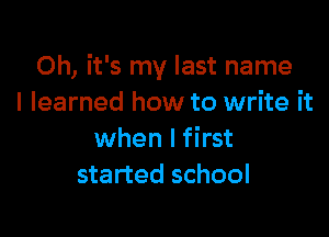 Oh, it's my last name
I learned how to write it

when I first
started school