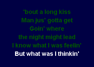 But what was I thinkin'