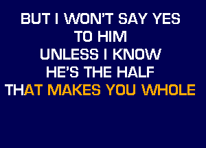 BUT I WON'T SAY YES
T0 HIM
UNLESS I KNOW
HE'S THE HALF
THAT MAKES YOU WHOLE