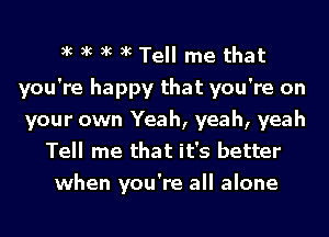 xc xc xc xc Tell me that
you're happy that you're on
your own Yeah, yeah, yeah
Tell me that it's better
when you're all alone