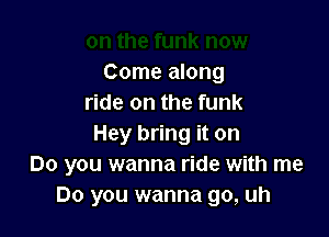 Come along
ride on the funk

Hey bring it on
Do you wanna ride with me
Do you wanna go, uh