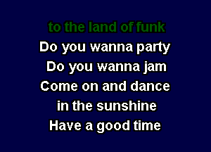 Do you wanna party
Do you wanna jam

Come on and dance
in the sunshine
Have a good time