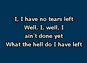 I, I have no tears left
Well, I, well, I

ain't done yet
What the hell do I have left