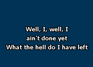 Well, I, well, I

ain't done yet
What the hell do I have left