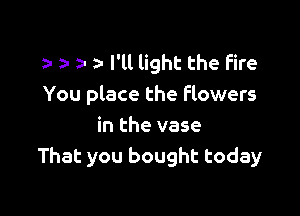 3- za- a- I'll light the Fire
You place the flowers

in the vase
That you bought today
