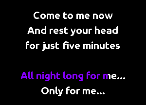 Come to me now
And rest your head
for just five minutes

All night long For me...
Only For me...
