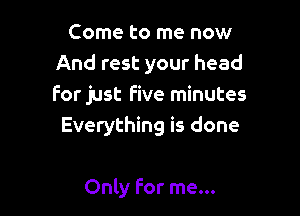 Come to me now
And rest your head
for just five minutes

Everything is done

Only For me...