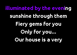 illuminated by the evening
sunshine through them
Fiery gems For you

Only For you...
Our house is a very