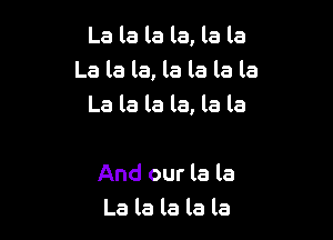 La la la la, la la
La la la, la la la la
La la la la, la la

And our la la
La la la la la