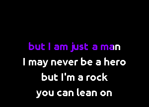 but I am just a man

I may never be a hero
but I'm a rock
you can lean on