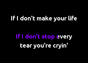 IF I don't make your life

If I don't stop every
tear you're cryin'