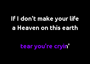 IF I don't make your life
a Heaven on this earth

tear you're cryin'